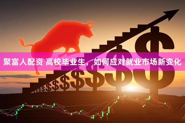 聚富人配资 高校毕业生，如何应对就业市场新变化