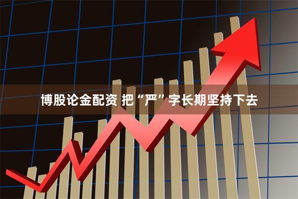 博股论金配资 把“严”字长期坚持下去