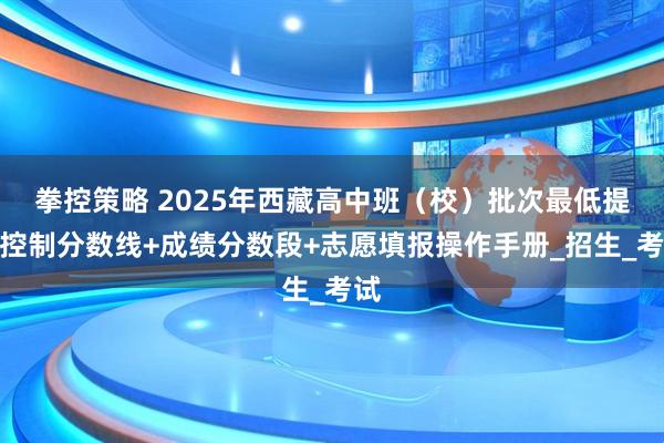 拳控策略 2025年西藏高中班（校）批次最低提档控制分数线+成绩分数段+志愿填报操作手册_招生_考试