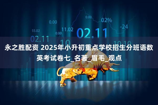永之胜配资 2025年小升初重点学校招生分班语数英考试卷七_名著_眉毛_观点