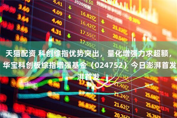 天猫配资 科创综指优势突出，量化增强力求超额， 华宝科创板综指增强基金（024752）今日澎湃首发