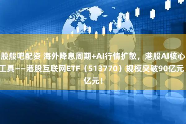 股般吧配资 海外降息周期+AI行情扩散，港股AI核心工具——港股互联网ETF（513770）规模突破90亿元！