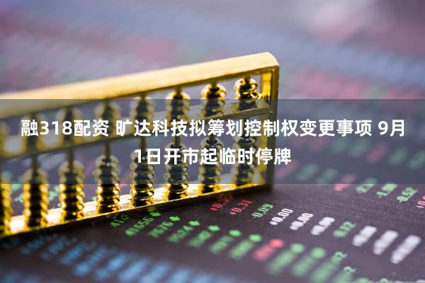 融318配资 旷达科技拟筹划控制权变更事项 9月1日开市起临时停牌