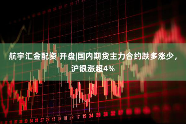 航宇汇金配资 开盘|国内期货主力合约跌多涨少，沪银涨超4%