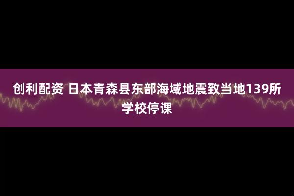 创利配资 日本青森县东部海域地震致当地139所学校停课