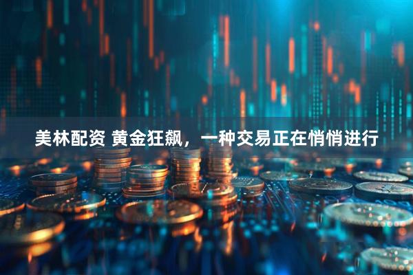 美林配资 黄金狂飙，一种交易正在悄悄进行