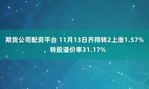 期货公司配资平台 11月13日齐翔转2上涨1.57%，转股溢价率31.17%