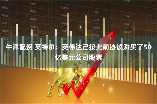 牛津配资 英特尔：英伟达已按此前协议购买了50亿美元公司股票