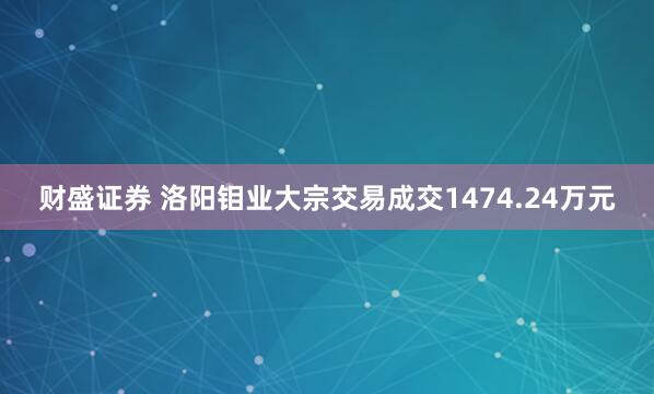 财盛证券 洛阳钼业大宗交易成交1474.24万元