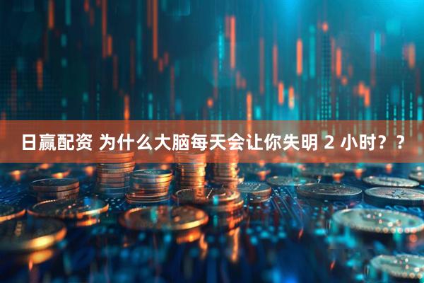 日赢配资 为什么大脑每天会让你失明 2 小时？？
