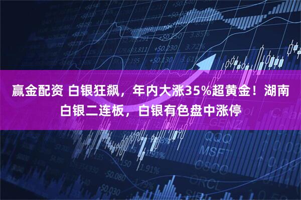 赢金配资 白银狂飙，年内大涨35%超黄金！湖南白银二连板，白银有色盘中涨停