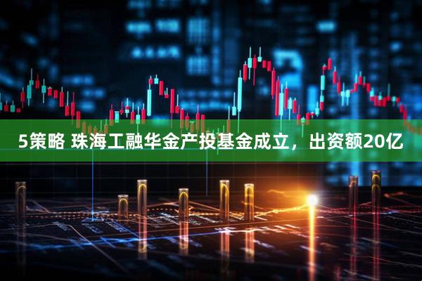 5策略 珠海工融华金产投基金成立，出资额20亿