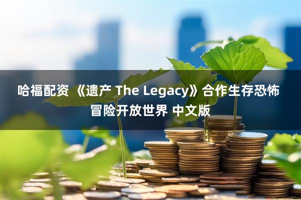 哈福配资 《遗产 The Legacy》合作生存恐怖 冒险开放世界 中文版