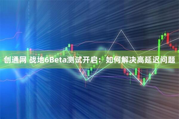 创通网 战地6Beta测试开启：如何解决高延迟问题