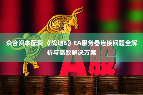 众合资本配资 《战地6》EA服务器连接问题全解析与高效解决方案