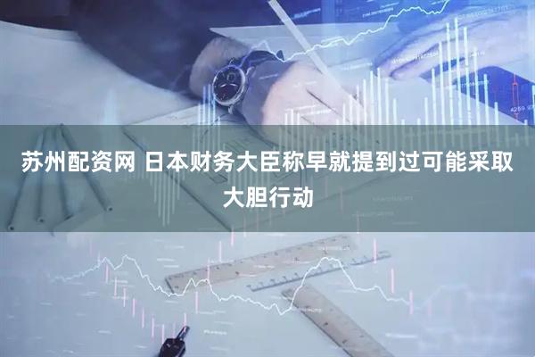 苏州配资网 日本财务大臣称早就提到过可能采取大胆行动
