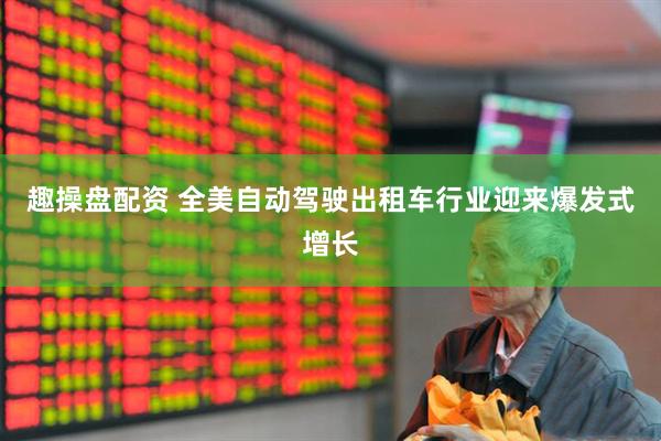 趣操盘配资 全美自动驾驶出租车行业迎来爆发式增长