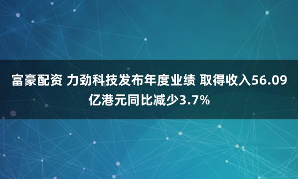 富豪配资 力劲科技发布年度业绩 取得收入56.09亿港元同比减少3.7%