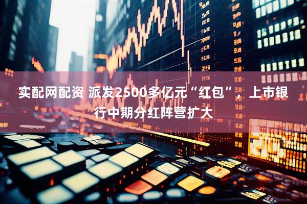 实配网配资 派发2500多亿元“红包”，上市银行中期分红阵营扩大