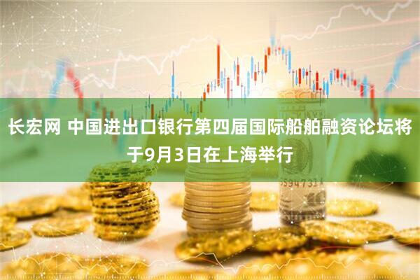 长宏网 中国进出口银行第四届国际船舶融资论坛将于9月3日在上海举行