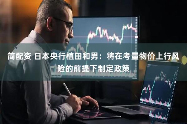 简配资 日本央行植田和男：将在考量物价上行风险的前提下制定政策